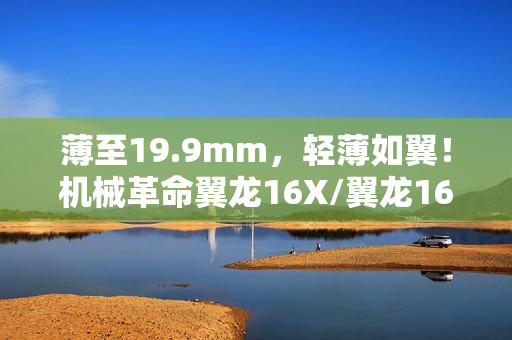 薄至19.9mm，轻薄如翼！机械革命翼龙16X/翼龙16 Pro轻薄游戏本即将发布