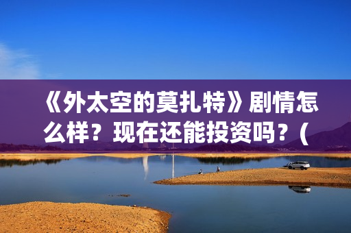 《外太空的莫扎特》剧情怎么样？现在还能投资吗？(外太空的莫扎特 电影)