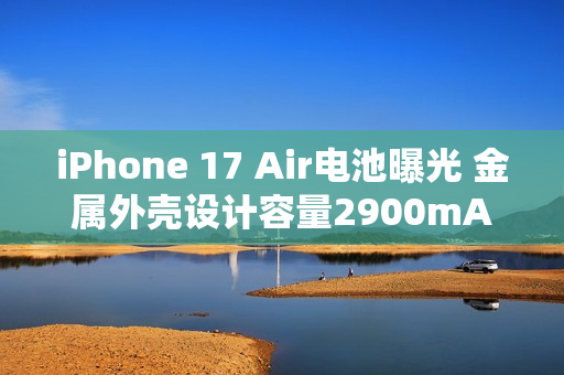 iPhone 17 Air电池曝光 金属外壳设计容量2900mAh