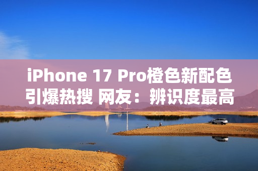 iPhone 17 Pro橙色新配色引爆热搜 网友：辨识度最高的苹果手机