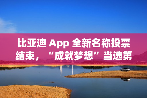 比亚迪 App 全新名称投票结束，“成就梦想”当选第一