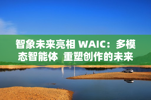 智象未来亮相 WAIC：多模态智能体  重塑创作的未来版图