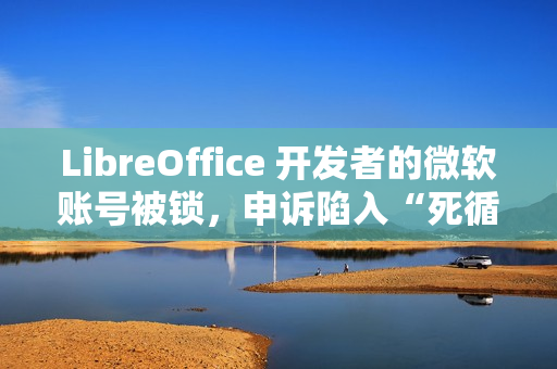 LibreOffice 开发者的微软账号被锁，申诉陷入“死循环”困境