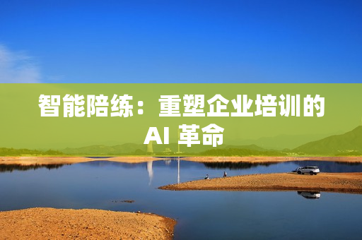 智能陪练：重塑企业培训的 AI 革命