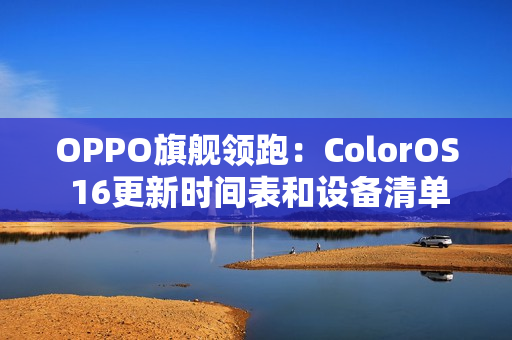 OPPO旗舰领跑：ColorOS 16更新时间表和设备清单曝光