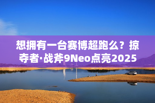 想拥有一台赛博超跑么?掠夺者·战斧9Neo点亮2025电竞信仰 想拥有一台赛博超跑么?掠夺者·战斧9Neo点亮2025电竞信仰