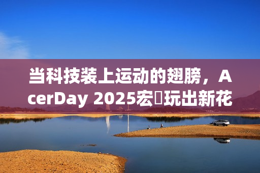 当科技装上运动的翅膀，AcerDay 2025宏碁玩出新花样