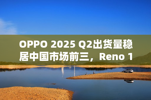 OPPO 2025 Q2出货量稳居中国市场前三，Reno 14系列成“高考后换机首选”