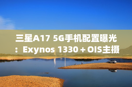 三星A17 5G手机配置曝光：Exynos 1330＋OIS主摄镜头