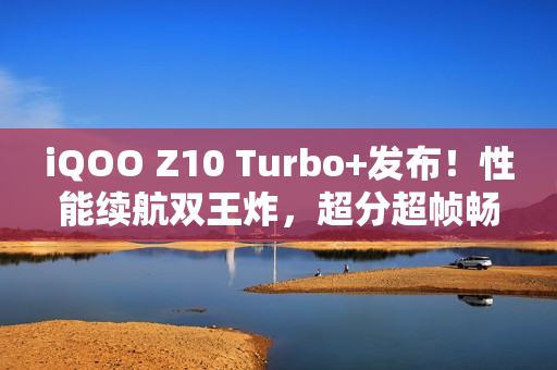 iQOO Z10 Turbo+发布！性能续航双王炸，超分超帧畅玩!
