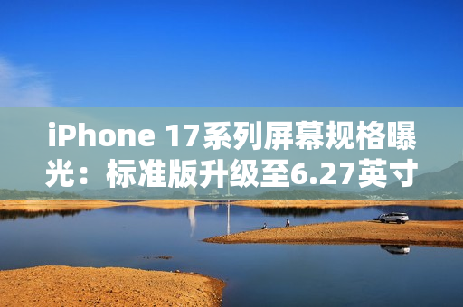 iPhone 17系列屏幕规格曝光：标准版升级至6.27英寸，全系支持高刷