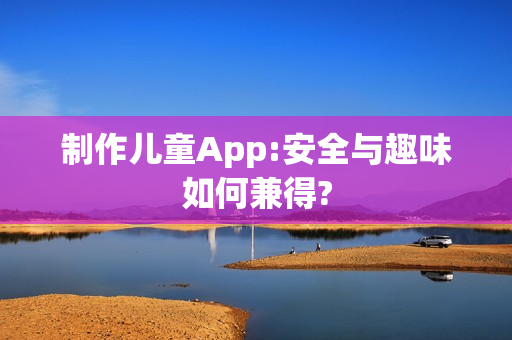 制作儿童App:安全与趣味如何兼得?