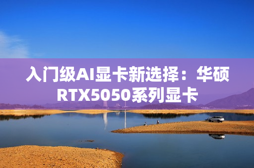 入门级AI显卡新选择：华硕RTX5050系列显卡