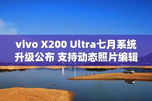 vivo X200 Ultra七月系统升级公布 支持动态照片编辑