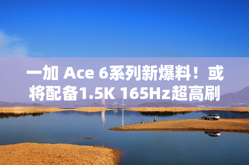 一加 Ace 6系列新爆料！或将配备1.5K 165Hz超高刷直屏，多项升级引期待