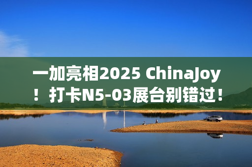 一加亮相2025 ChinaJoy！打卡N5-03展台别错过！
