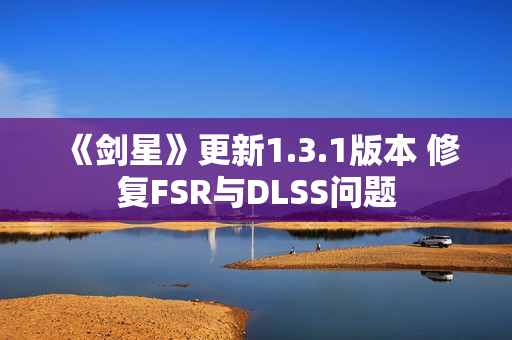 《剑星》更新1.3.1版本 修复FSR与DLSS问题