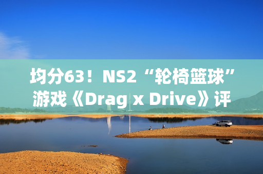 均分63！NS2“轮椅篮球”游戏《Drag x Drive》评分解禁