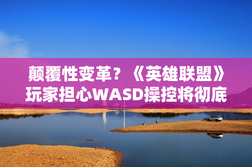 颠覆性变革？《英雄联盟》玩家担心WASD操控将彻底改变游戏体验
