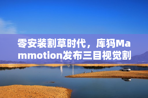 零安装割草时代，库犸Mammotion发布三目视觉割草机器人