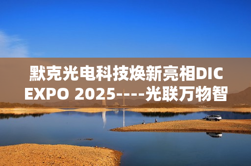 默克光电科技焕新亮相DICEXPO 2025----光联万物智界共创