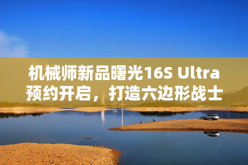 机械师新品曙光16S Ultra预约开启，打造六边形战士全能游戏体验