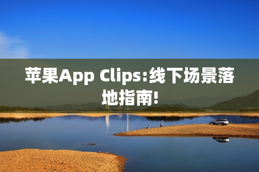 苹果App Clips:线下场景落地指南!