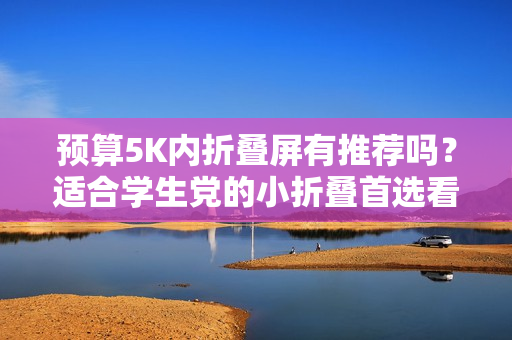 预算5K内折叠屏有推荐吗？适合学生党的小折叠首选看这款