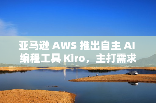 亚马逊 AWS 推出自主 AI 编程工具 Kiro，主打需求文档自动化