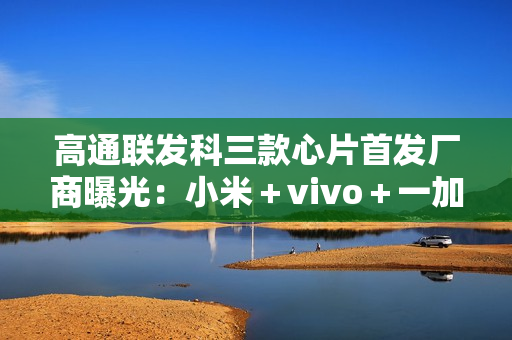 高通联发科三款心片首发厂商曝光：小米＋vivo＋一加