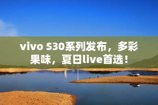 vivo S30系列发布，多彩果味，夏日live首选！