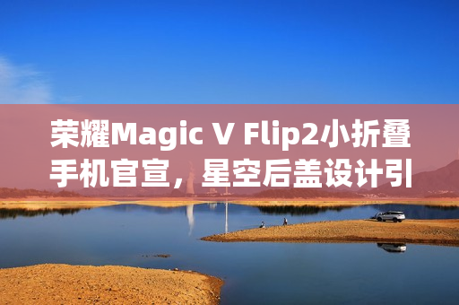 荣耀Magic V Flip2小折叠手机官宣，星空后盖设计引领时尚潮流