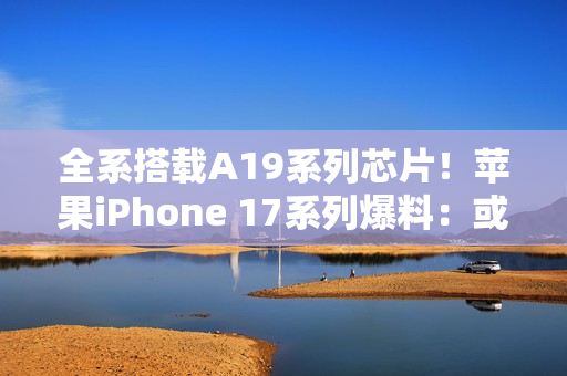全系搭载A19系列芯片!苹果iPhone 17系列爆料:或有全新橙色背板 全系搭载A19系列芯片!苹果iPhone 17系列爆料:或有全新橙色背板