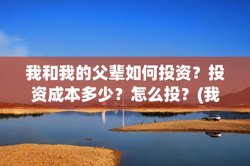 我和我的父辈如何投资？投资成本多少？怎么投？(我和我的父辈如此努力)