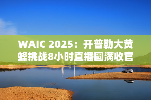 WAIC 2025：开普勒大黄蜂挑战8小时直播圆满收官，引领具身智能商业化新征程