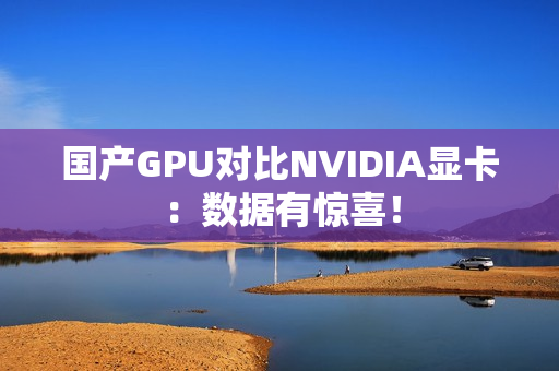 国产GPU对比NVIDIA显卡：数据有惊喜！