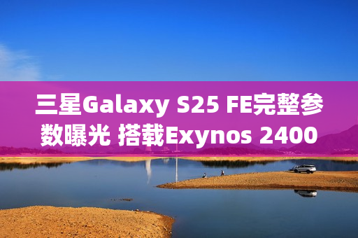 三星Galaxy S25 FE完整参数曝光 搭载Exynos 2400心片