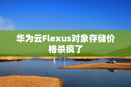 华为云Flexus对象存储价格杀疯了