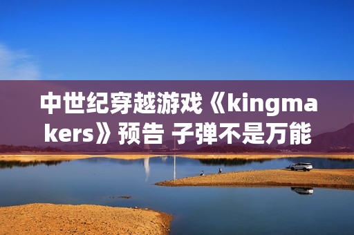 中世纪穿越游戏《kingmakers》预告 子弹不是万能的