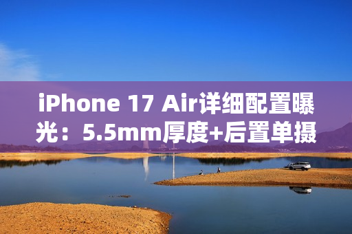 iPhone 17 Air详细配置曝光：5.5mm厚度+后置单摄
