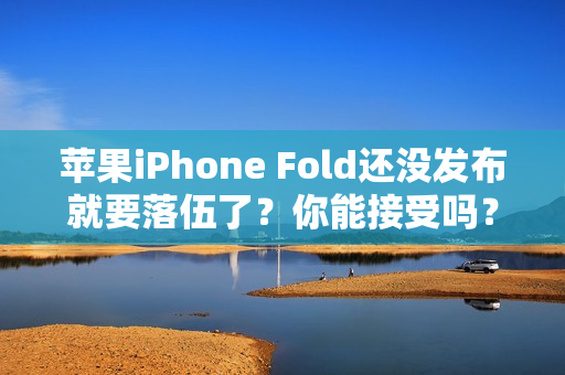 苹果iPhone Fold还没发布就要落伍了？你能接受吗？