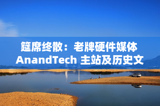 筵席终散：老牌硬件媒体 AnandTech 主站及历史文章已不可用