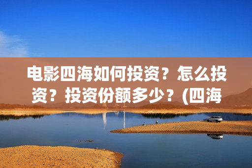 电影四海如何投资？怎么投资？投资份额多少？(四海电影出品方)