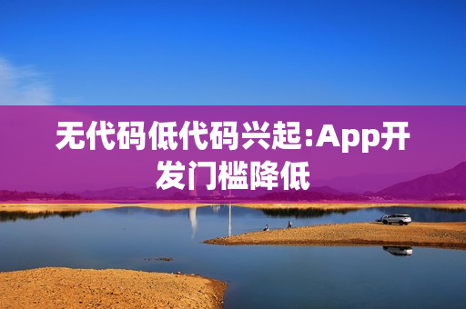 无代码低代码兴起:App开发门槛降低