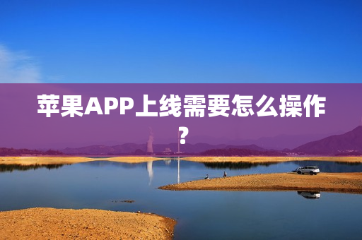 苹果APP上线需要怎么操作？