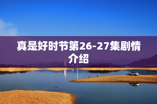 真是好时节第26-27集剧情介绍