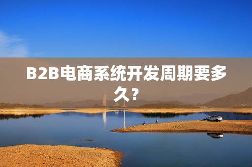 B2B电商系统开发周期要多久? B2B电商系统开发周期要多久?