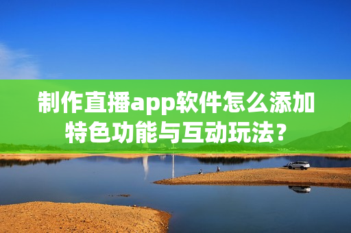 制作直播app软件怎么添加特色功能与互动玩法? 制作直播app软件怎么添加特色功能与互动玩法?