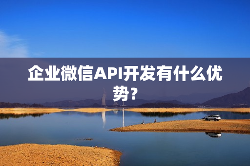 企业微信API开发有什么优势？