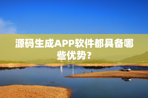 源码生成APP软件都具备哪些优势? 源码生成APP软件都具备哪些优势?